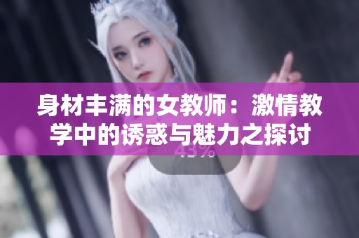 身材丰满的女教师：激情教学中的诱惑与魅力之探讨