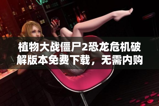 植物大战僵尸2恐龙危机破解版本免费下载，无需内购的安卓游戏选项