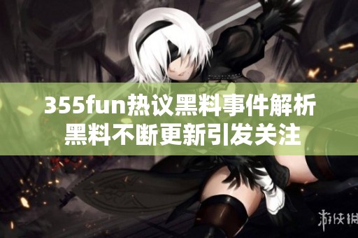 355fun热议黑料事件解析 黑料不断更新引发关注