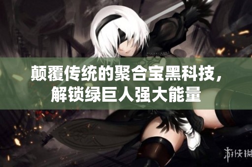 颠覆传统的聚合宝黑科技，解锁绿巨人强大能量