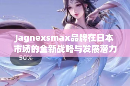 Jagnexsmax品牌在日本市场的全新战略与发展潜力分析