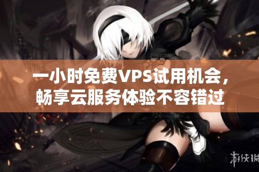 一小时免费VPS试用机会，畅享云服务体验不容错过