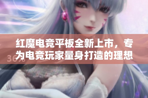 红魔电竞平板全新上市，专为电竞玩家量身打造的理想设备