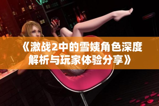 《激战2中的雪姨角色深度解析与玩家体验分享》