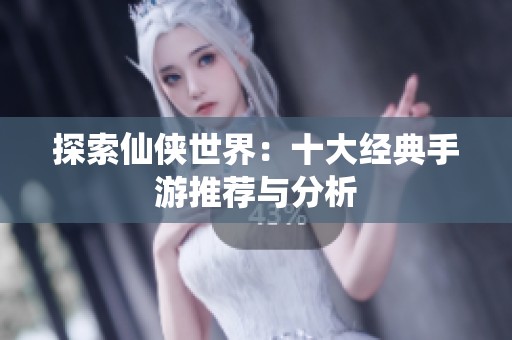 探索仙侠世界：十大经典手游推荐与分析