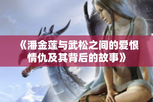《潘金莲与武松之间的爱恨情仇及其背后的故事》
