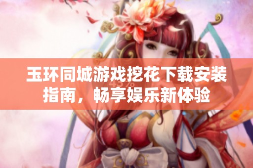 玉环同城游戏挖花下载安装指南，畅享娱乐新体验