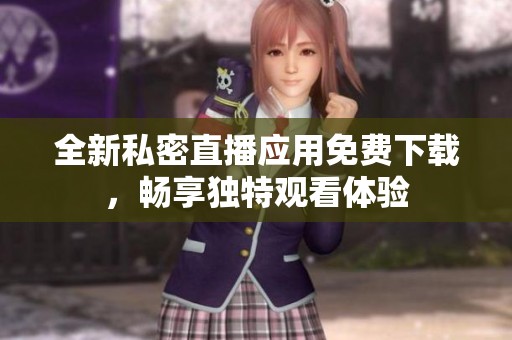 全新私密直播应用免费下载，畅享独特观看体验