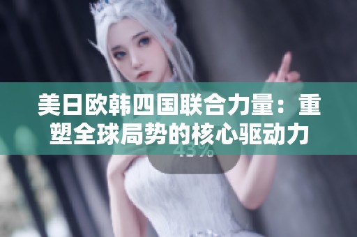 美日欧韩四国联合力量：重塑全球局势的核心驱动力