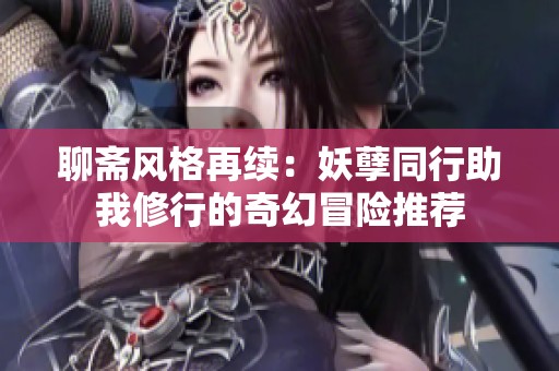 聊斋风格再续：妖孽同行助我修行的奇幻冒险推荐