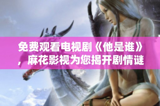 免费观看电视剧《他是谁》，麻花影视为您揭开剧情谜底