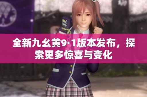 全新九幺黄9·1版本发布，探索更多惊喜与变化