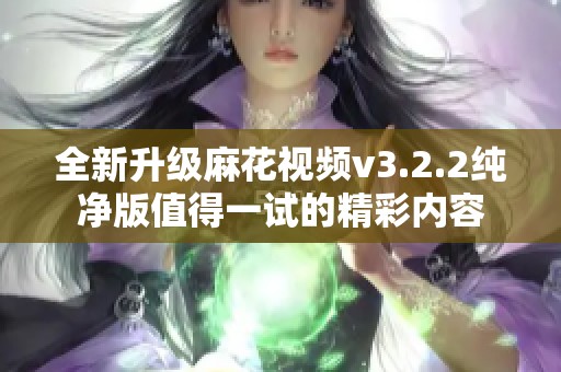 全新升级麻花视频v3.2.2纯净版值得一试的精彩内容