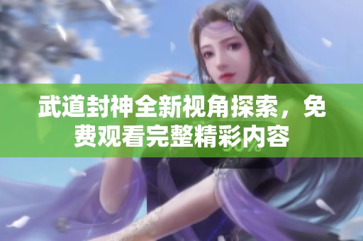 武道封神全新视角探索，免费观看完整精彩内容