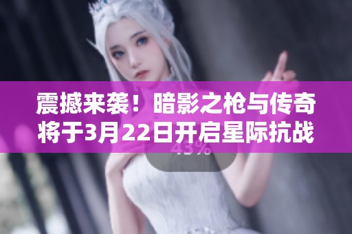 震撼来袭！暗影之枪与传奇将于3月22日开启星际抗战新篇章