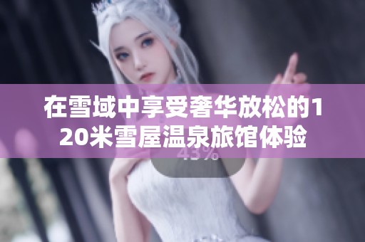 在雪域中享受奢华放松的120米雪屋温泉旅馆体验