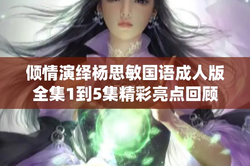 倾情演绎杨思敏国语成人版全集1到5集精彩亮点回顾