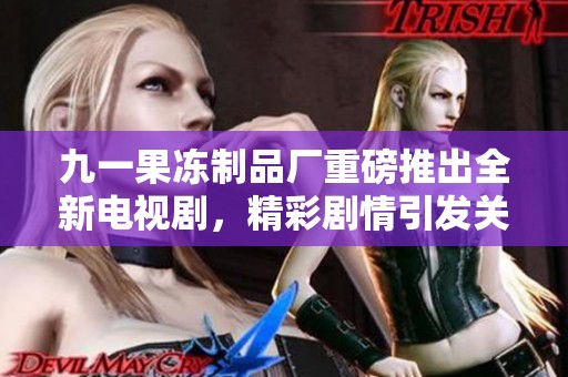 九一果冻制品厂重磅推出全新电视剧，精彩剧情引发关注