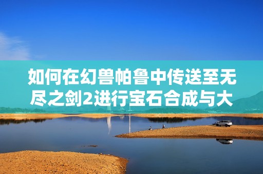 如何在幻兽帕鲁中传送至无尽之剑2进行宝石合成与大锤秘籍获取指南