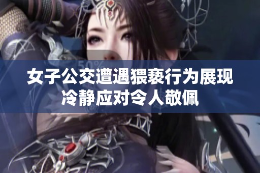 女子公交遭遇猥亵行为展现冷静应对令人敬佩