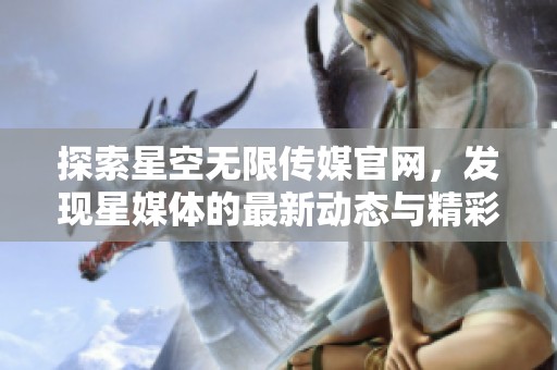 探索星空无限传媒官网，发现星媒体的最新动态与精彩内容