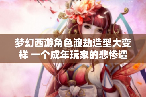 梦幻西游角色渡劫造型大变样 一个成年玩家的悲惨遭遇
