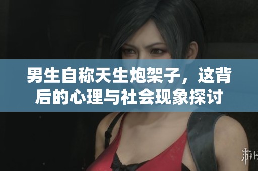 男生自称天生炮架子，这背后的心理与社会现象探讨