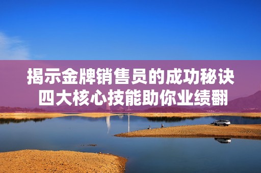 揭示金牌销售员的成功秘诀 四大核心技能助你业绩翻倍