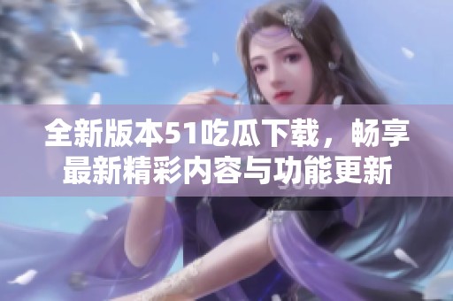 全新版本51吃瓜下载，畅享最新精彩内容与功能更新