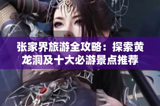 张家界旅游全攻略：探索黄龙洞及十大必游景点推荐
