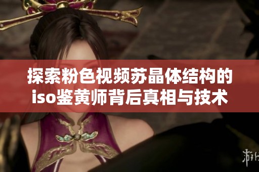 探索粉色视频苏晶体结构的iso鉴黄师背后真相与技术分析