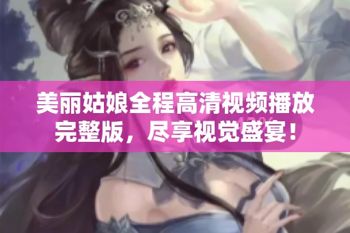 美丽姑娘全程高清视频播放完整版，尽享视觉盛宴！