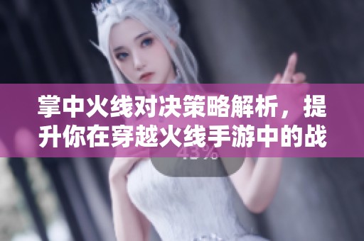 掌中火线对决策略解析，提升你在穿越火线手游中的战斗力