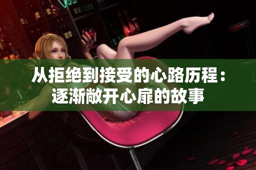 从拒绝到接受的心路历程：逐渐敞开心扉的故事