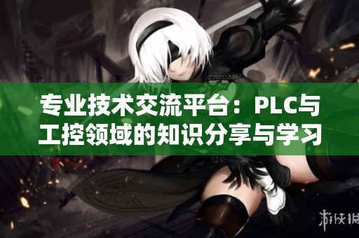 专业技术交流平台：PLC与工控领域的知识分享与学习社区