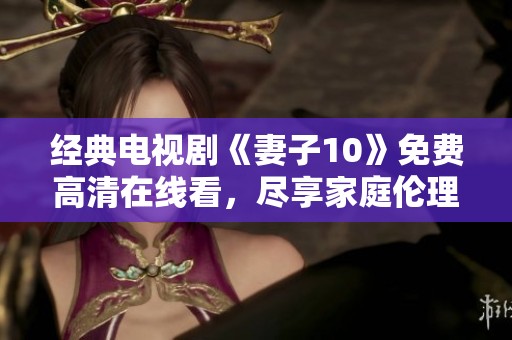 经典电视剧《妻子10》免费高清在线看，尽享家庭伦理剧魅力