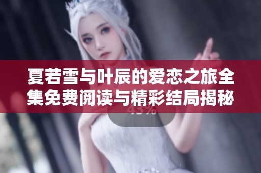 夏若雪与叶辰的爱恋之旅全集免费阅读与精彩结局揭秘