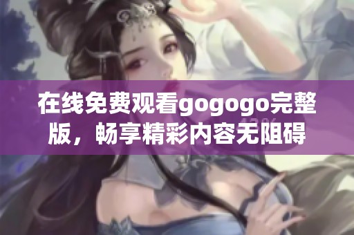 在线免费观看gogogo完整版，畅享精彩内容无阻碍