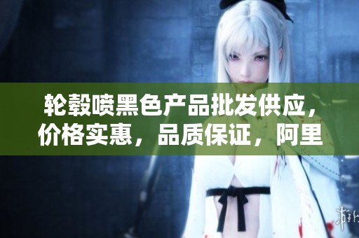 轮毂喷黑色产品批发供应，价格实惠，品质保证，阿里巴巴采购首选