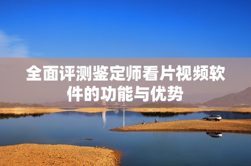 全面评测鉴定师看片视频软件的功能与优势