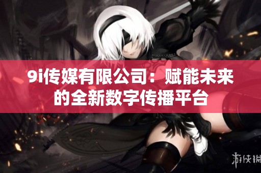 9i传媒有限公司：赋能未来的全新数字传播平台