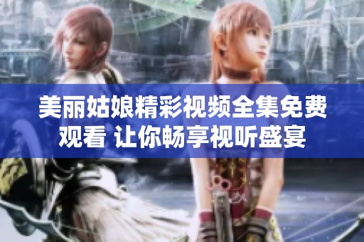 美丽姑娘精彩视频全集免费观看 让你畅享视听盛宴