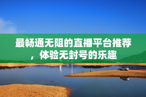 最畅通无阻的直播平台推荐，体验无封号的乐趣