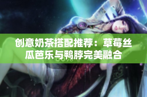 创意奶茶搭配推荐：草莓丝瓜芭乐与鸭脖完美融合