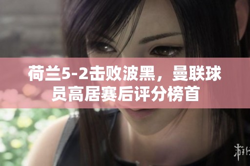 荷兰5-2击败波黑，曼联球员高居赛后评分榜首