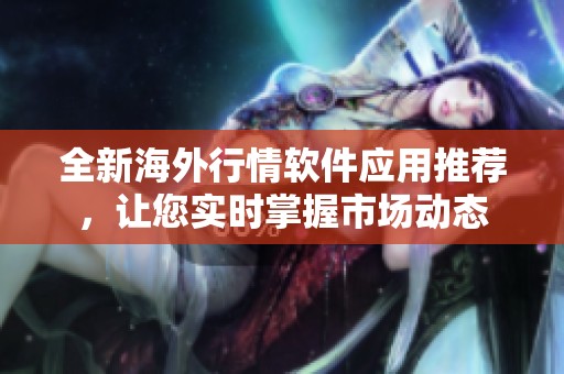 全新海外行情软件应用推荐，让您实时掌握市场动态