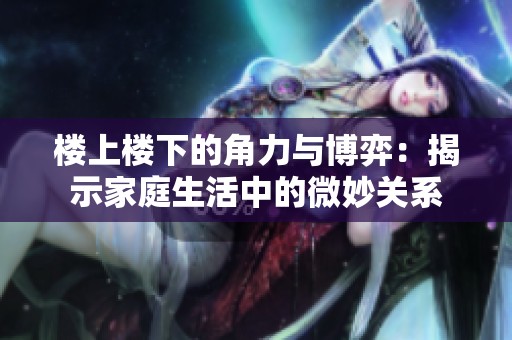楼上楼下的角力与博弈：揭示家庭生活中的微妙关系