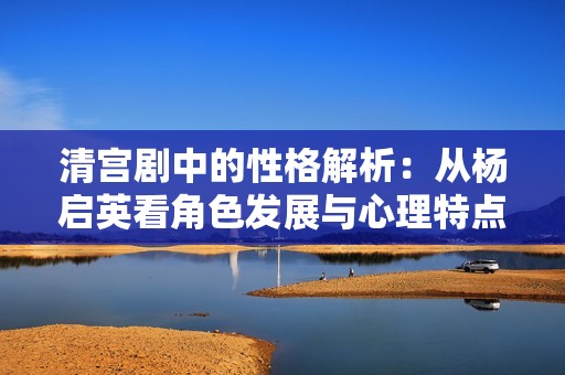 清宫剧中的性格解析：从杨启英看角色发展与心理特点