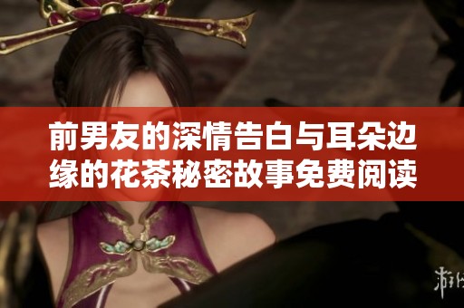 前男友的深情告白与耳朵边缘的花茶秘密故事免费阅读
