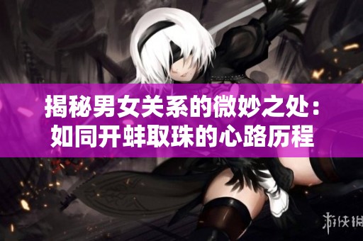 揭秘男女关系的微妙之处：如同开蚌取珠的心路历程